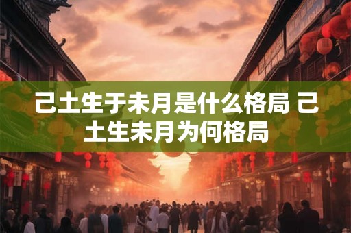 己土生于未月是什么格局 己土生未月为何格局