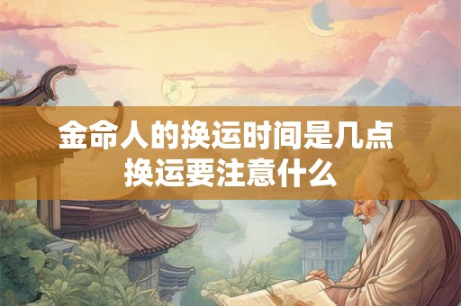 金命人的换运时间是几点 换运要注意什么 金命人的换运时间是几点 换运要注意什么