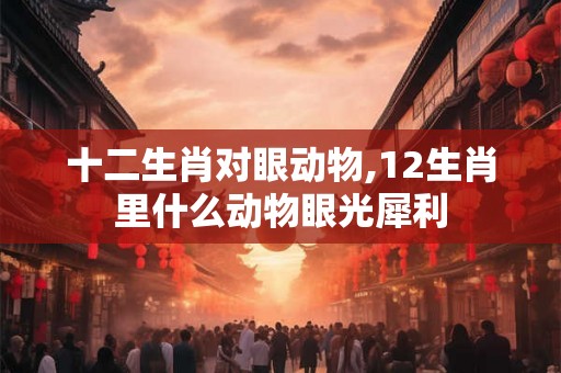 十二生肖对眼动物,12生肖里什么动物眼光犀利