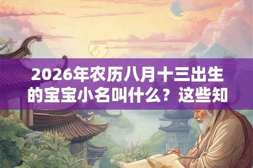 2026年农历八月十三出生的宝宝小名叫什么？这些知识你知道吗？