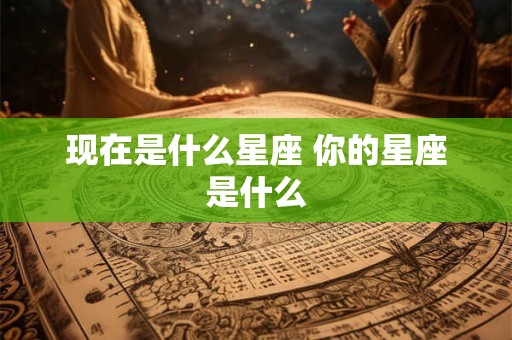 现在是什么星座 你的星座是什么
