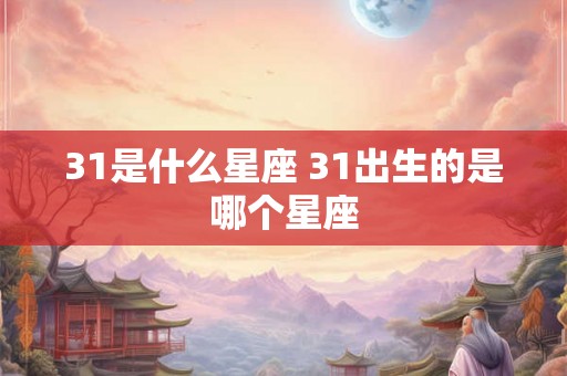 31是什么星座 31出生的是哪个星座 31是什么星座 31出生的是哪个星座