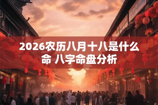 2026农历八月十八是什么命 八字命盘分析