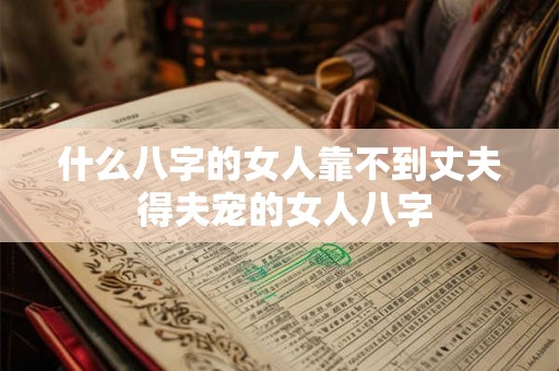 什么八字的女人靠不到丈夫 得夫宠的女人八字