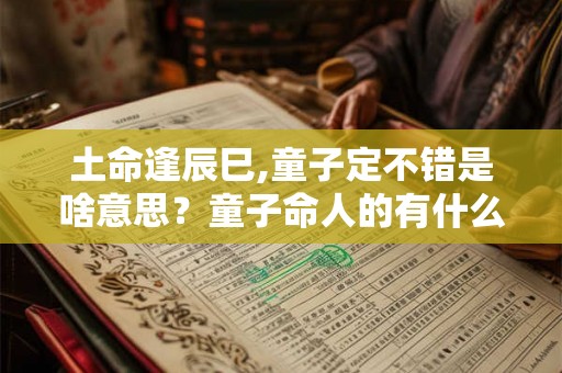 土命逢辰巳,童子定不错是啥意思？童子命人的有什么特征？