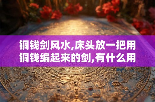 铜钱剑风水,床头放一把用铜钱编起来的剑,有什么用意吗？