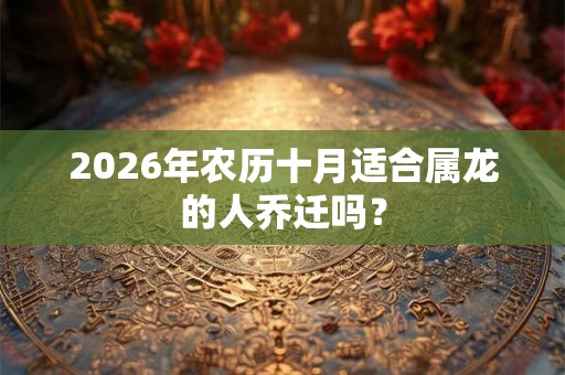 2026年农历十月适合属龙的人乔迁吗？
