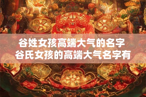 谷姓女孩高端大气的名字 谷氏女孩的高端大气名字有哪些