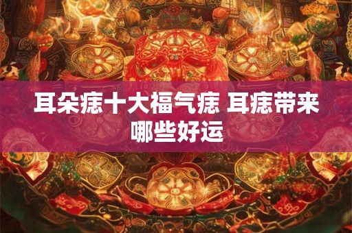 耳朵痣十大福气痣 耳痣带来哪些好运