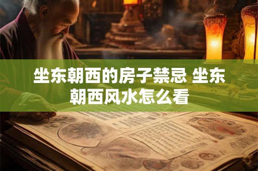 坐东朝西的房子禁忌 坐东朝西风水怎么看 坐东朝西的房子禁忌 坐东朝西风水怎么看