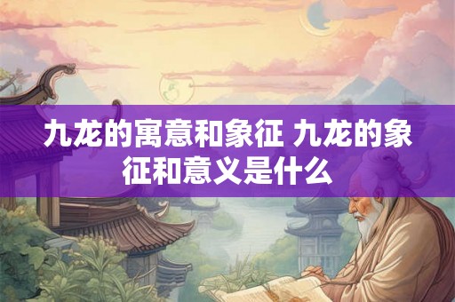 九龙的寓意和象征 九龙的象征和意义是什么 九龙的寓意和象征 九龙的象征和意义是什么