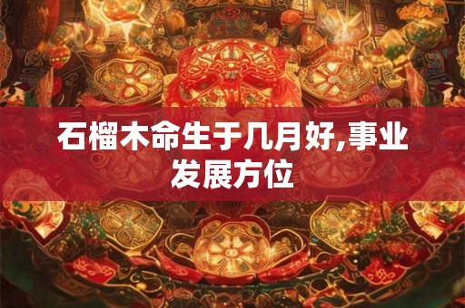 石榴木命生于几月好,事业发展方位