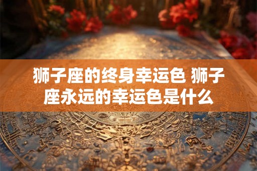 狮子座的终身幸运色 狮子座永远的幸运色是什么