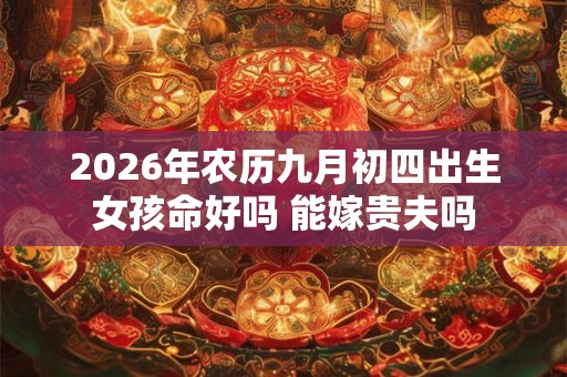 2026年农历九月初四出生女孩命好吗 能嫁贵夫吗 2026年农历九月初四出生女孩命好吗 能嫁贵夫吗