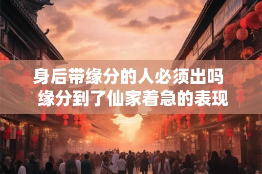 身后带缘分的人必须出吗 缘分到了仙家着急的表现 身后带缘分的人必须出吗 缘分到了仙家着急的表现