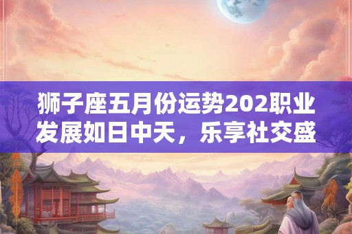 狮子座五月份运势202职业发展如日中天，乐享社交盛宴！