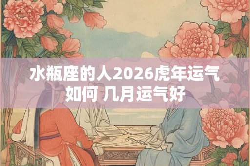 水瓶座的人2026虎年运气如何 几月运气好