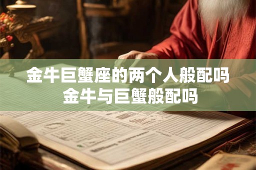 金牛巨蟹座的两个人般配吗 金牛与巨蟹般配吗 金牛巨蟹座的两个人般配吗 金牛与巨蟹般配吗