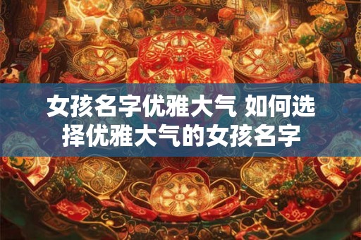 女孩名字优雅大气 如何选择优雅大气的女孩名字