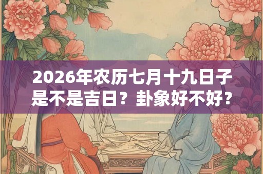 2026年农历七月十九日子是不是吉日？卦象好不好？