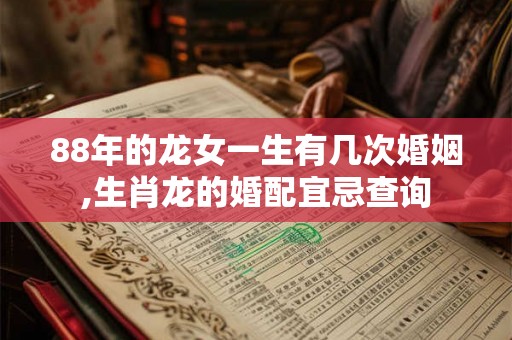 88年的龙女一生有几次婚姻,生肖龙的婚配宜忌查询 88年的龙女一生有几次婚姻,生肖龙的婚配宜忌查询