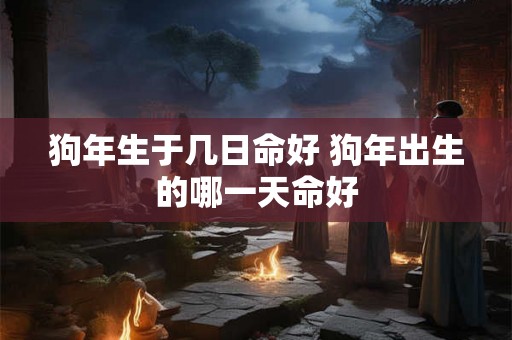 狗年生于几日命好 狗年出生的哪一天命好