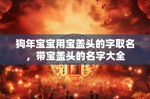 狗年宝宝用宝盖头的字取名，带宝盖头的名字大全