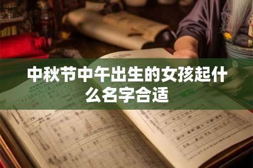 中秋节中午出生的女孩起什么名字合适 中秋节中午出生的女孩起什么名字合适
