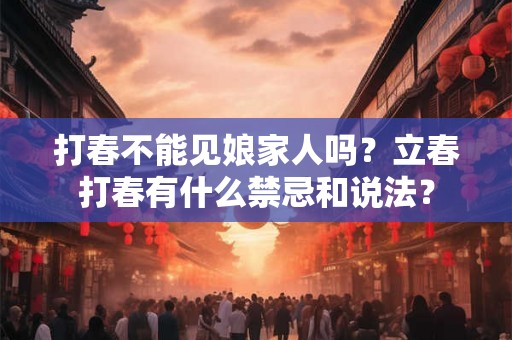 打春不能见娘家人吗？立春打春有什么禁忌和说法？
