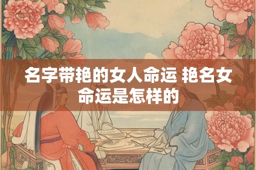 名字带艳的女人命运 艳名女命运是怎样的