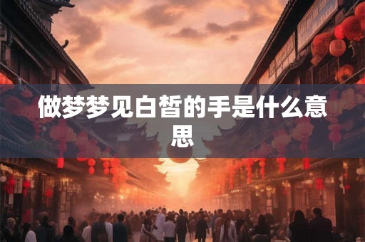 做梦梦见白皙的手是什么意思 做梦梦见白皙的手是什么意思