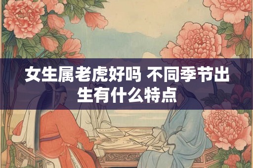 女生属老虎好吗 不同季节出生有什么特点