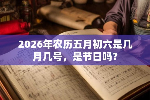 2026年农历五月初六是几月几号，是节日吗？