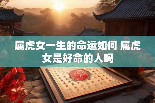 属虎女一生的命运如何 属虎女是好命的人吗