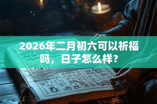 2026年二月初六可以祈福吗，日子怎么样？