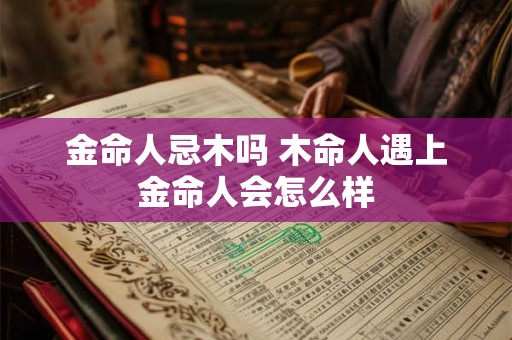 金命人忌木吗 木命人遇上金命人会怎么样