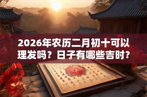 2026年农历二月初十可以理发吗?日子有哪些吉时? 2026年农历二月初十可以理发吗?日子有哪些吉时?