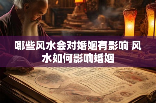 哪些风水会对婚姻有影响 风水如何影响婚姻