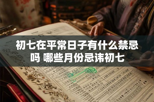 初七在平常日子有什么禁忌吗 哪些月份忌讳初七