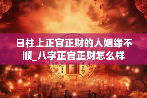 日柱上正官正财的人姻缘不顺_八字正官正财怎么样