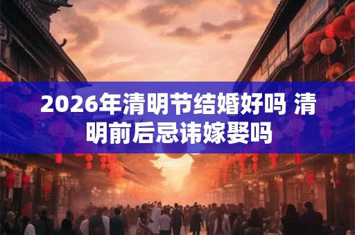 2026年清明节结婚好吗 清明前后忌讳嫁娶吗 2026年清明节结婚好吗 清明前后忌讳嫁娶吗