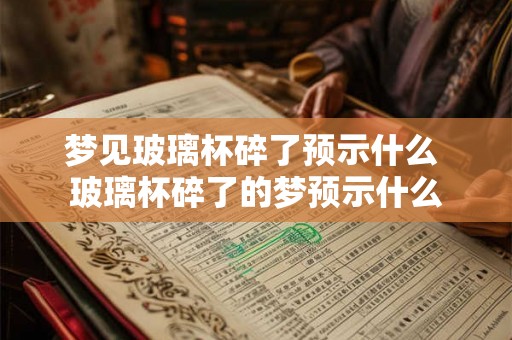 梦见玻璃杯碎了预示什么 玻璃杯碎了的梦预示什么 梦见玻璃杯碎了预示什么 玻璃杯碎了的梦预示什么