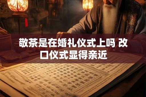 敬茶是在婚礼仪式上吗 改口仪式显得亲近