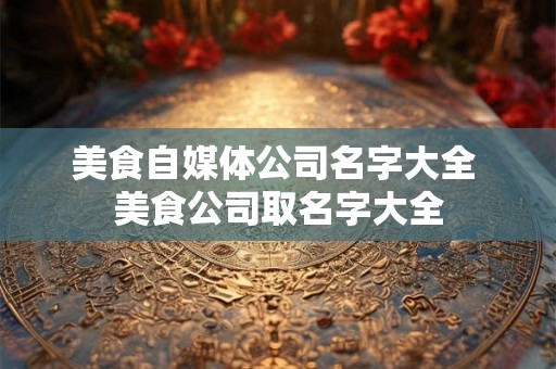 美食自媒体公司名字大全 美食公司取名字大全