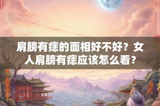 肩膀有痣的面相好不好？女人肩膀有痣应该怎么看？