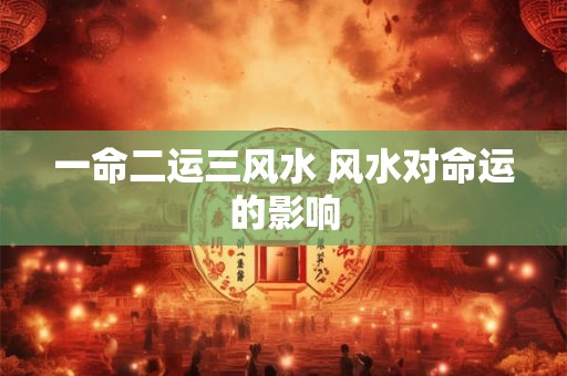 一命二运三风水 风水对命运的影响 一命二运三风水 风水对命运的影响
