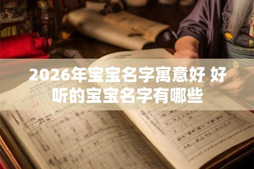 2026年宝宝名字寓意好 好听的宝宝名字有哪些 2026年宝宝名字寓意好 好听的宝宝名字有哪些