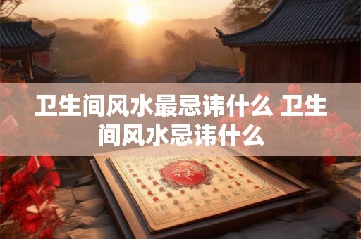 卫生间风水最忌讳什么 卫生间风水忌讳什么