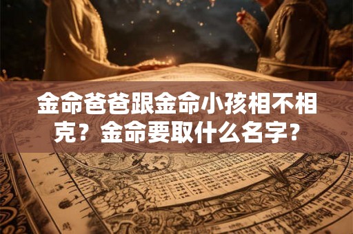 金命爸爸跟金命小孩相不相克?金命要取什么名字? 金命爸爸跟金命小孩相不相克?金命要取什么名字?