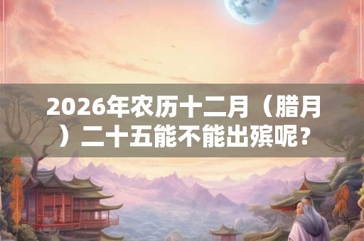 2026年农历十二月（腊月）二十五能不能出殡呢？